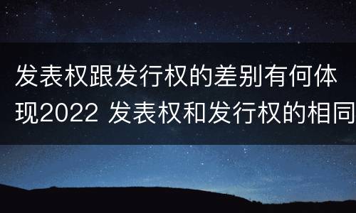 发表权跟发行权的差别有何体现2022 发表权和发行权的相同点