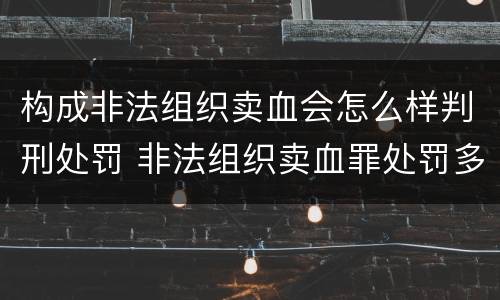 构成非法组织卖血会怎么样判刑处罚 非法组织卖血罪处罚多少钱