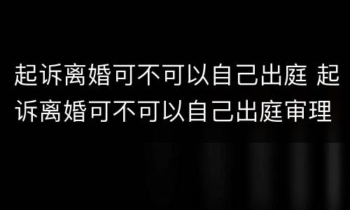 起诉离婚可不可以自己出庭 起诉离婚可不可以自己出庭审理