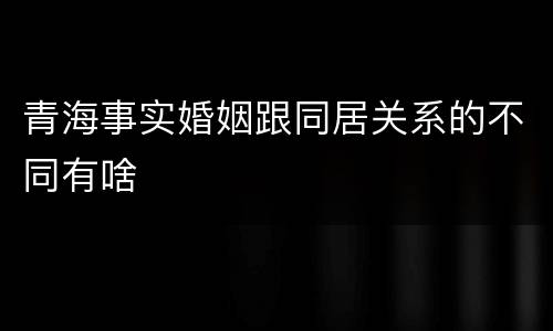 青海事实婚姻跟同居关系的不同有啥