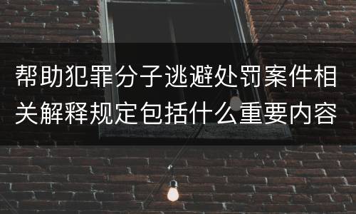帮助犯罪分子逃避处罚案件相关解释规定包括什么重要内容