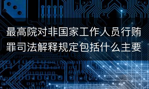 最高院对非国家工作人员行贿罪司法解释规定包括什么主要内容