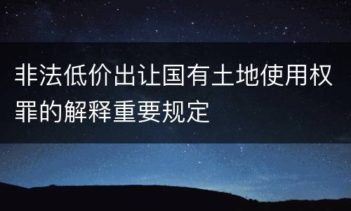 非法低价出让国有土地使用权罪的解释重要规定