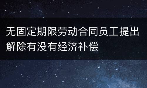 无固定期限劳动合同员工提出解除有没有经济补偿
