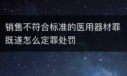 销售不符合标准的医用器材罪既遂怎么定罪处罚
