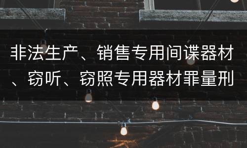 非法生产、销售专用间谍器材、窃听、窃照专用器材罪量刑标准