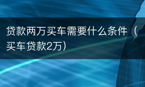 贷款两万买车需要什么条件（买车贷款2万）