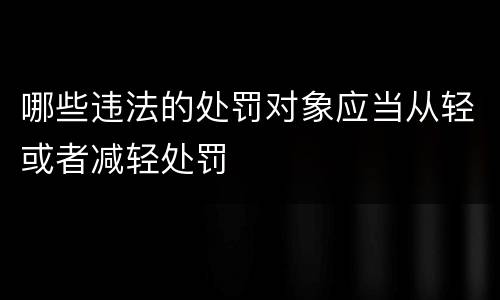 哪些违法的处罚对象应当从轻或者减轻处罚