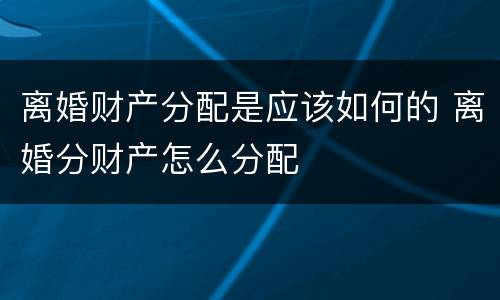 离婚财产分配是应该如何的 离婚分财产怎么分配