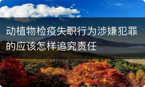 动植物检疫失职行为涉嫌犯罪的应该怎样追究责任