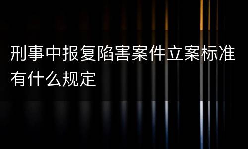 刑事中报复陷害案件立案标准有什么规定