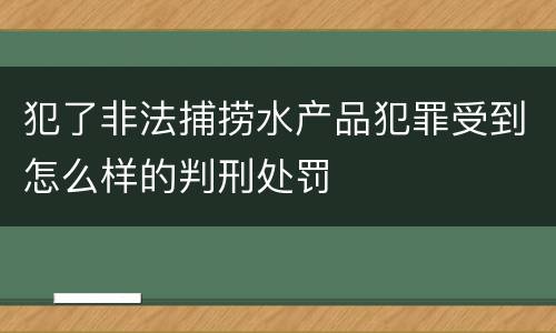 犯了非法捕捞水产品犯罪受到怎么样的判刑处罚