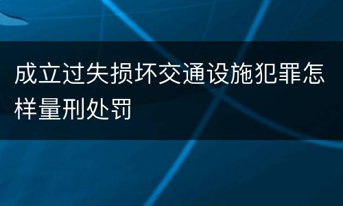 成立过失损坏交通设施犯罪怎样量刑处罚
