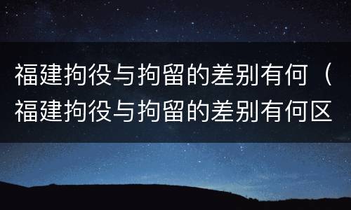 福建拘役与拘留的差别有何（福建拘役与拘留的差别有何区别）