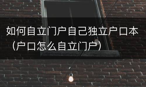 如何自立门户自己独立户口本（户口怎么自立门户）