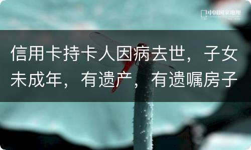 信用卡持卡人因病去世，子女未成年，有遗产，有遗嘱房子绐子女，子女要还欠款吗