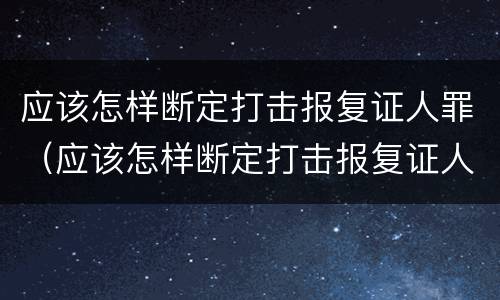 应该怎样断定打击报复证人罪（应该怎样断定打击报复证人罪呢）