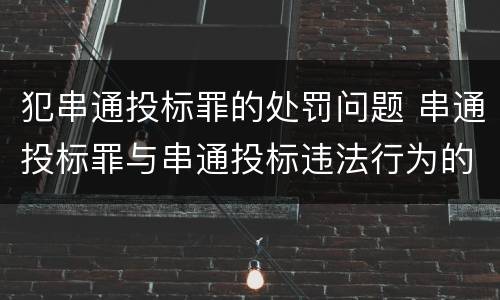 犯串通投标罪的处罚问题 串通投标罪与串通投标违法行为的界限