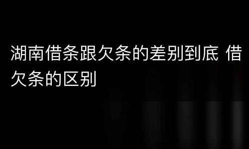 湖南借条跟欠条的差别到底 借欠条的区别