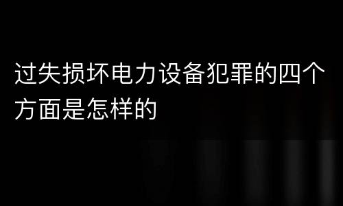 过失损坏电力设备犯罪的四个方面是怎样的