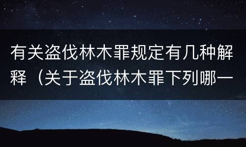 有关盗伐林木罪规定有几种解释（关于盗伐林木罪下列哪一项是正确的）