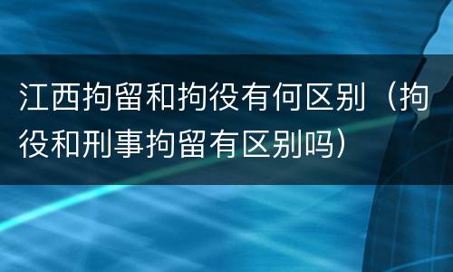 江西拘留和拘役有何区别（拘役和刑事拘留有区别吗）