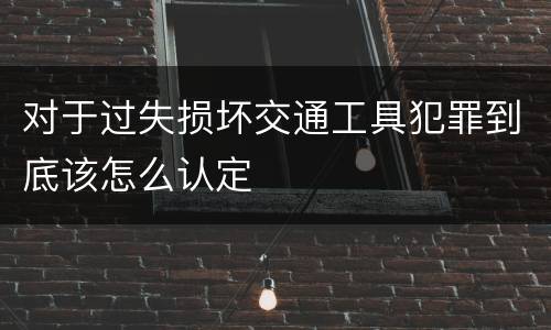 对于过失损坏交通工具犯罪到底该怎么认定