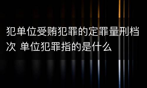 犯单位受贿犯罪的定罪量刑档次 单位犯罪指的是什么
