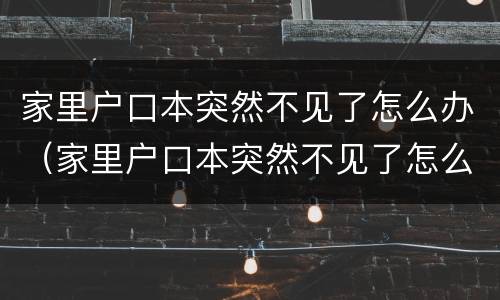 家里户口本突然不见了怎么办（家里户口本突然不见了怎么办理）