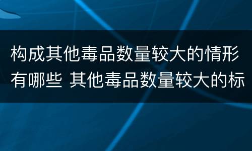 构成其他毒品数量较大的情形有哪些 其他毒品数量较大的标准