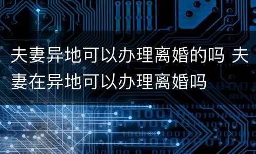 夫妻异地可以办理离婚的吗 夫妻在异地可以办理离婚吗