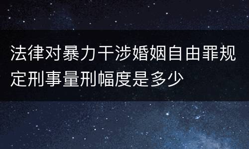 法律对暴力干涉婚姻自由罪规定刑事量刑幅度是多少