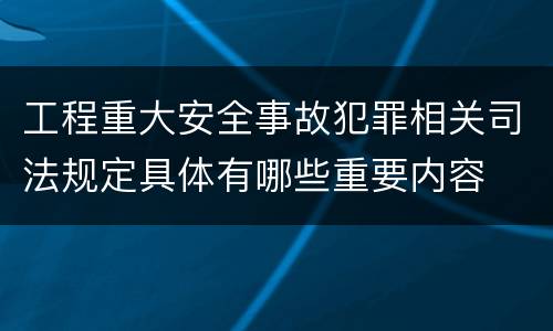 工程重大安全事故犯罪相关司法规定具体有哪些重要内容