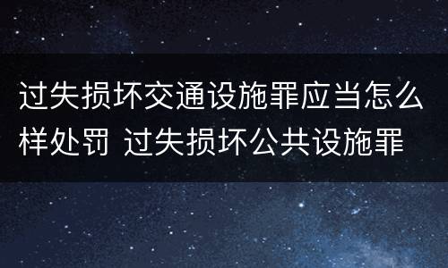 过失损坏交通设施罪应当怎么样处罚 过失损坏公共设施罪