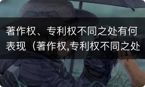 著作权、专利权不同之处有何表现（著作权,专利权不同之处有何表现和特点）