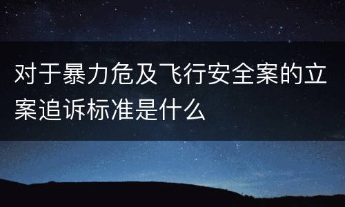 对于暴力危及飞行安全案的立案追诉标准是什么