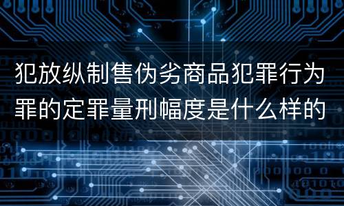 犯放纵制售伪劣商品犯罪行为罪的定罪量刑幅度是什么样的