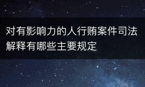 对有影响力的人行贿案件司法解释有哪些主要规定
