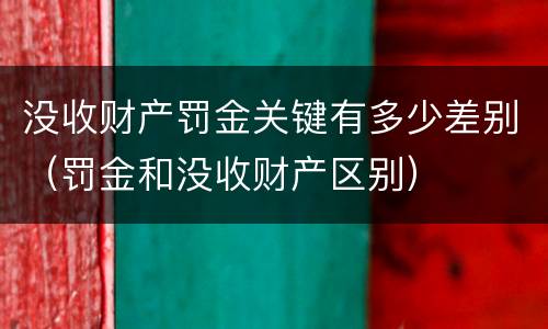 没收财产罚金关键有多少差别（罚金和没收财产区别）