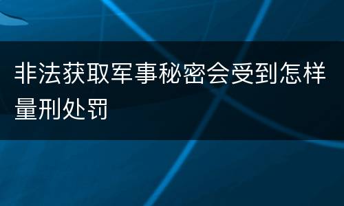 非法获取军事秘密会受到怎样量刑处罚