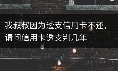 我叔叔因为透支信用卡不还，请问信用卡透支判几年