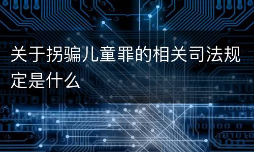 关于拐骗儿童罪的相关司法规定是什么