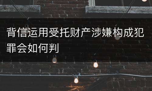 背信运用受托财产涉嫌构成犯罪会如何判