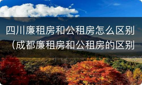 四川廉租房和公租房怎么区别（成都廉租房和公租房的区别）