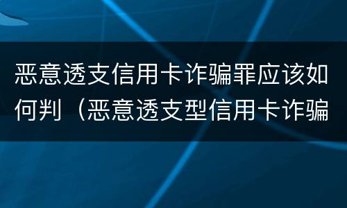 恶意透支信用卡诈骗罪应该如何判（恶意透支型信用卡诈骗）