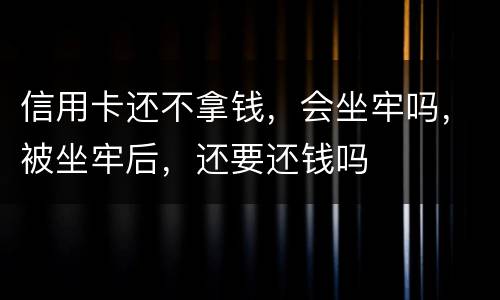 信用卡还不拿钱，会坐牢吗，被坐牢后，还要还钱吗