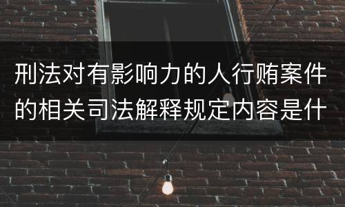 刑法对有影响力的人行贿案件的相关司法解释规定内容是什么