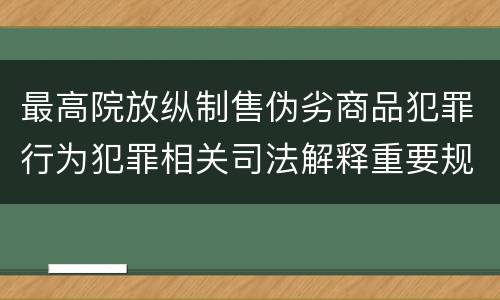 最高院放纵制售伪劣商品犯罪行为犯罪相关司法解释重要规定都有哪些