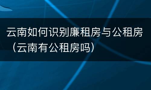 云南如何识别廉租房与公租房（云南有公租房吗）
