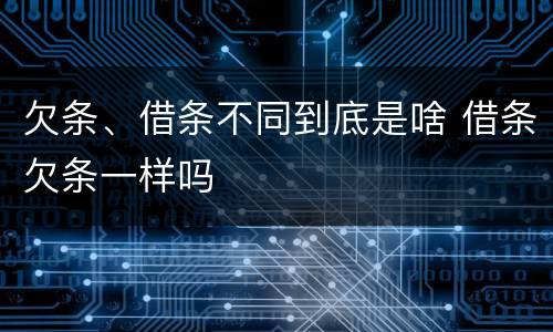欠条、借条不同到底是啥 借条欠条一样吗